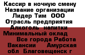 Кассир в ночную смену › Название организации ­ Лидер Тим, ООО › Отрасль предприятия ­ Алкоголь, напитки › Минимальный оклад ­ 36 000 - Все города Работа » Вакансии   . Амурская обл.,Благовещенск г.